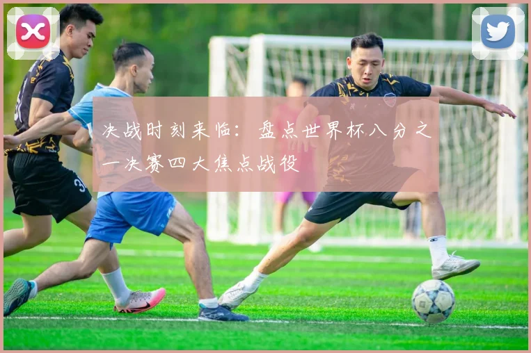 决战时刻来临：盘点世界杯八分之一决赛四大焦点战役