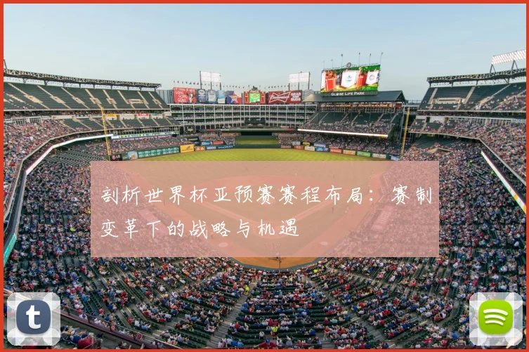 剖析世界杯亚预赛赛程布局：赛制变革下的战略与机遇