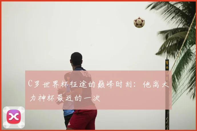 C罗世界杯征途的巅峰时刻:他离大力神杯最近的一次