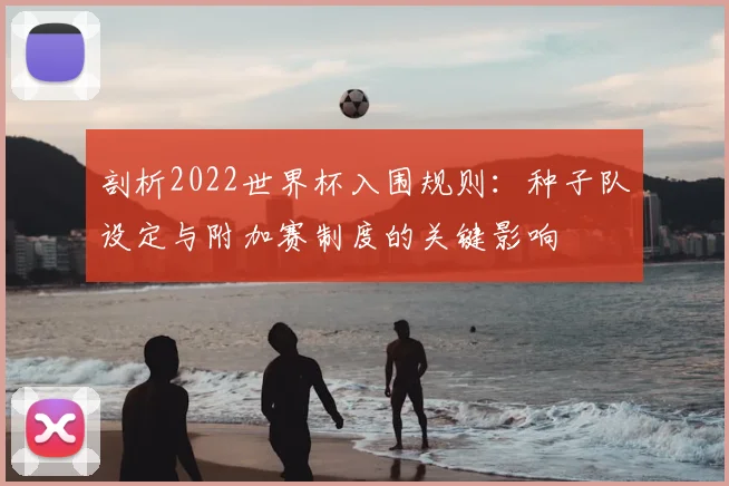 剖析2022世界杯入围规则：种子队设定与附加赛制度的关键影响