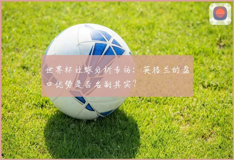 世界杯让球分析专访：英格兰的盘口优势是否名副其实？