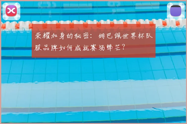 荣耀加身的秘密：姆巴佩世界杯队服品牌如何成就赛场锋芒？