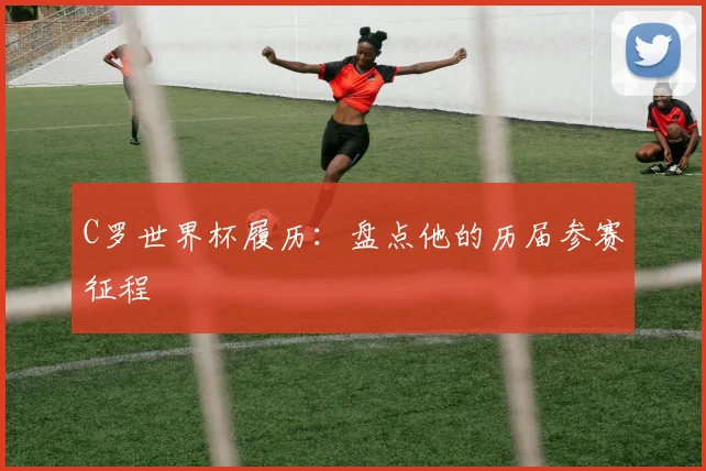 C罗世界杯履历：盘点他的历届参赛征程