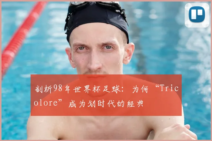 剖析98年世界杯足球：为何“Tricolore”成为划时代的经典