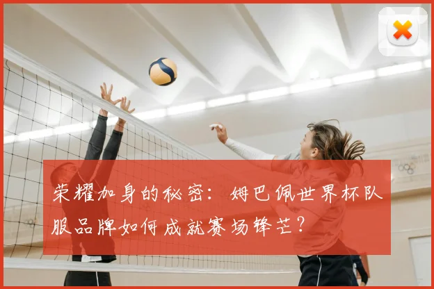 荣耀加身的秘密：姆巴佩世界杯队服品牌如何成就赛场锋芒？