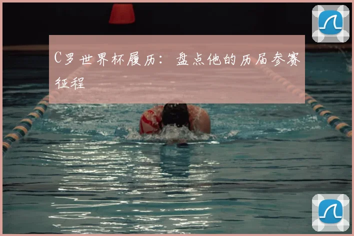 C罗世界杯履历：盘点他的历届参赛征程