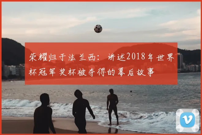 荣耀归于法兰西：讲述2018年世界杯冠军奖杯被夺得的幕后故事