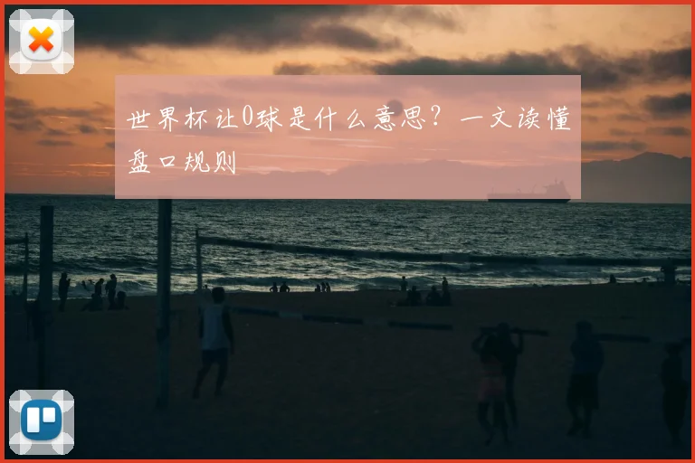 世界杯让0球是什么意思？一文读懂盘口规则