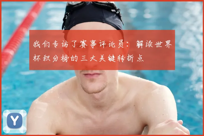 我们专访了赛事评论员:解读世界杯积分榜的三大关键转折点