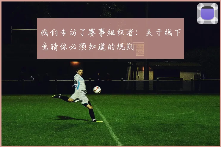 我们专访了赛事组织者：关于线下竞猜你必须知道的规则
