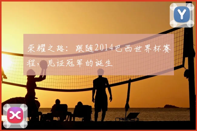 荣耀之路：跟随2014巴西世界杯赛程，见证冠军的诞生