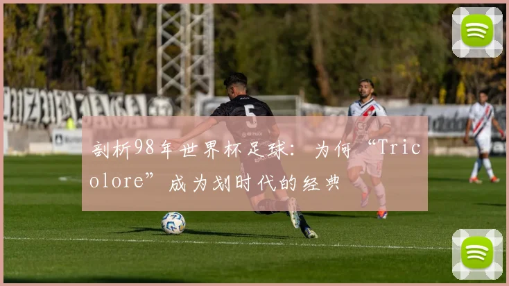 剖析98年世界杯足球：为何“Tricolore”成为划时代的经典