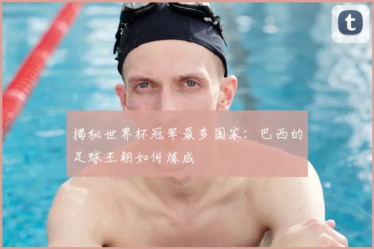 揭秘世界杯冠军最多国家：巴西的足球王朝如何炼成