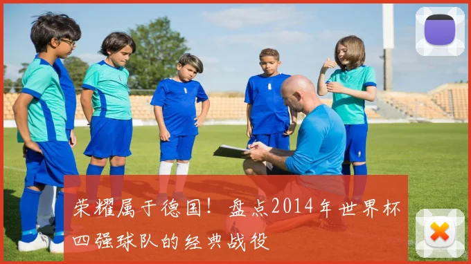荣耀属于德国！盘点2014年世界杯四强球队的经典战役