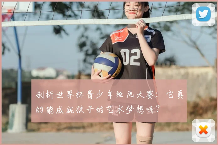 剖析世界杯青少年绘画大赛：它真的能成就孩子的艺术梦想吗？