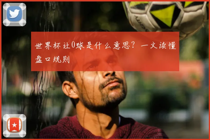 世界杯让0球是什么意思？一文读懂盘口规则