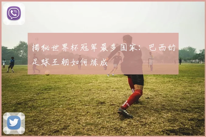 揭秘世界杯冠军最多国家：巴西的足球王朝如何炼成