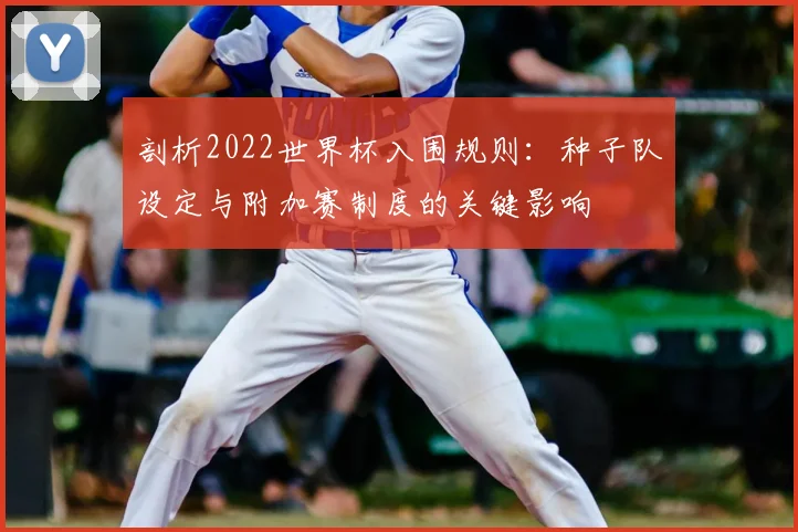 剖析2022世界杯入围规则：种子队设定与附加赛制度的关键影响