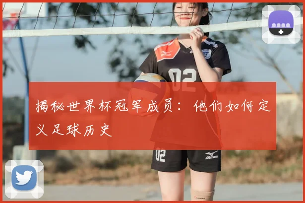 揭秘世界杯冠军成员：他们如何定义足球历史