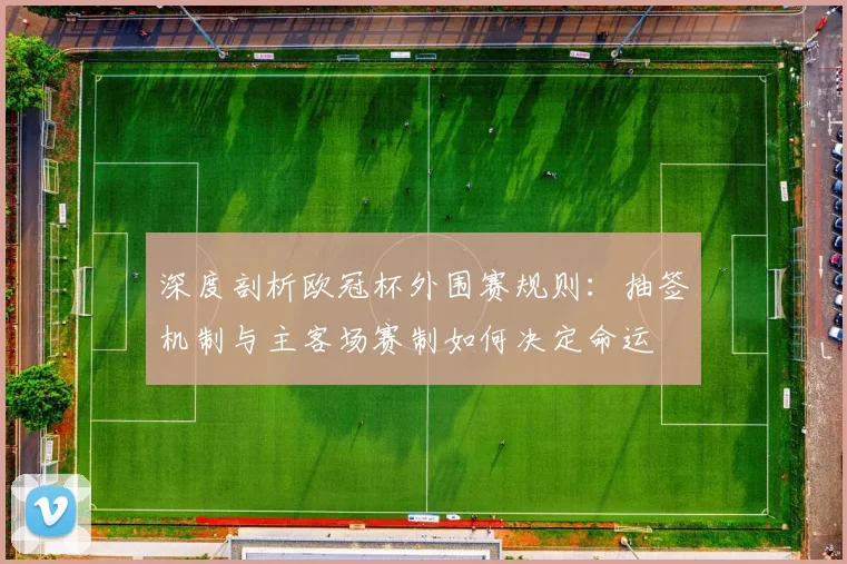 深度剖析欧冠杯外围赛规则：抽签机制与主客场赛制如何决定命运