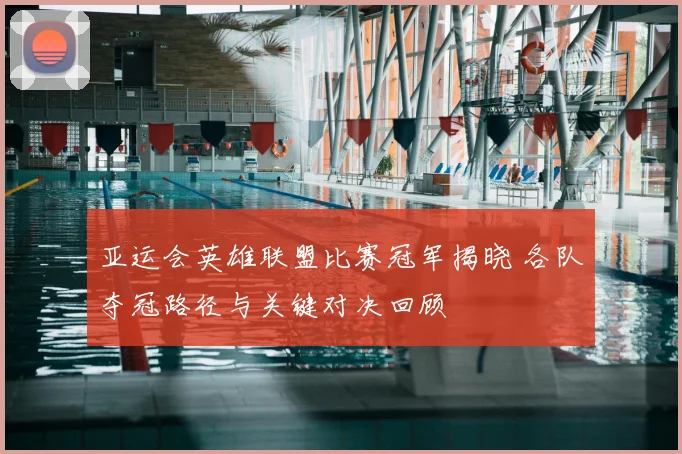 亚运会英雄联盟比赛冠军揭晓 各队夺冠路径与关键对决回顾