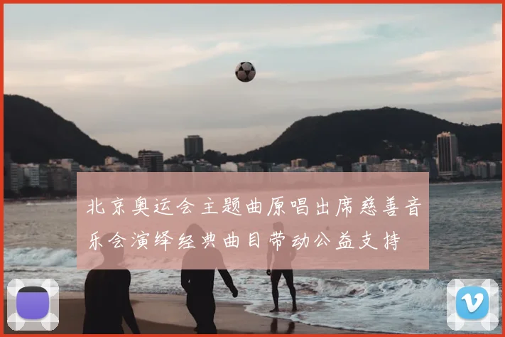 北京奥运会主题曲原唱出席慈善音乐会演绎经典曲目带动公益支持