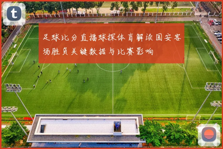 足球比分直播球探体育解读国安客场胜负关键数据与比赛影响