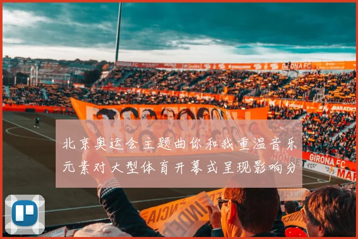 北京奥运会主题曲你和我重温音乐元素对大型体育开幕式呈现影响分析