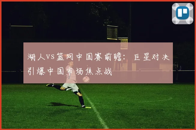 湖人vs篮网中国赛前瞻：巨星对决引爆中国市场焦点战