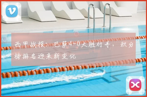 西甲战报：巴萨4-0大胜对手，积分榜排名迎来新变化