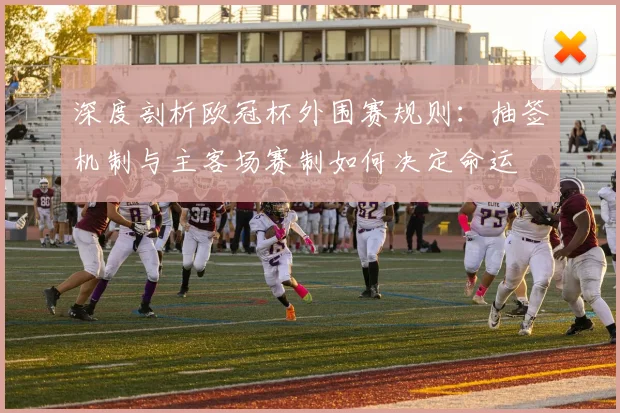深度剖析欧冠杯外围赛规则：抽签机制与主客场赛制如何决定命运