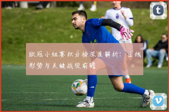 欧冠小组赛积分榜深度解析：出线形势与关键战役前瞻