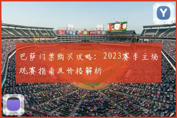 巴萨门票购买攻略：2023赛季主场观赛指南及价格解析