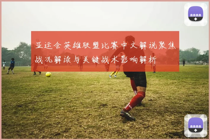 亚运会英雄联盟比赛中文解说聚焦战况解读与关键战术影响解析