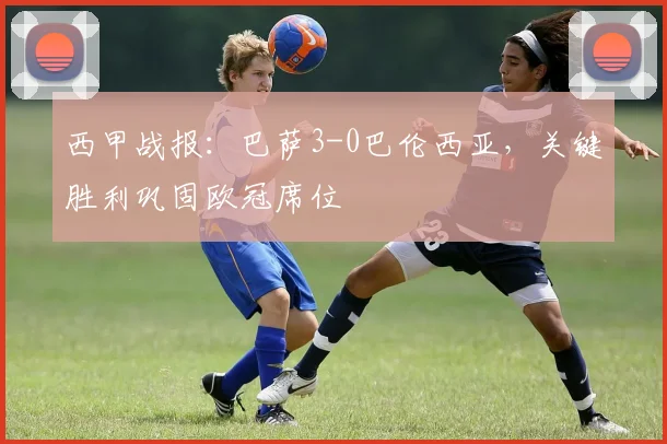 西甲战报：巴萨3-0巴伦西亚，关键胜利巩固欧冠席位