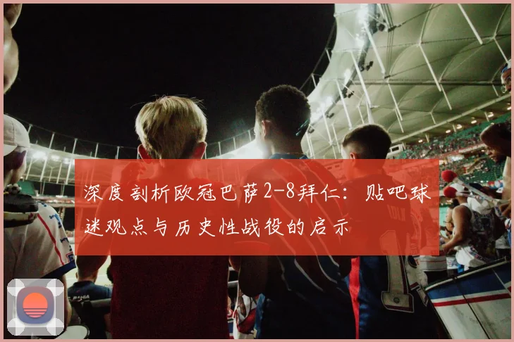 深度剖析欧冠巴萨2-8拜仁：贴吧球迷观点与历史性战役的启示