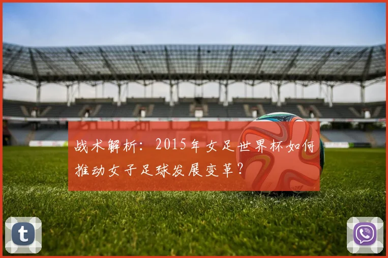 战术解析：2015年女足世界杯如何推动女子足球发展变革？