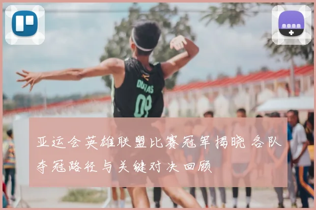 亚运会英雄联盟比赛冠军揭晓 各队夺冠路径与关键对决回顾