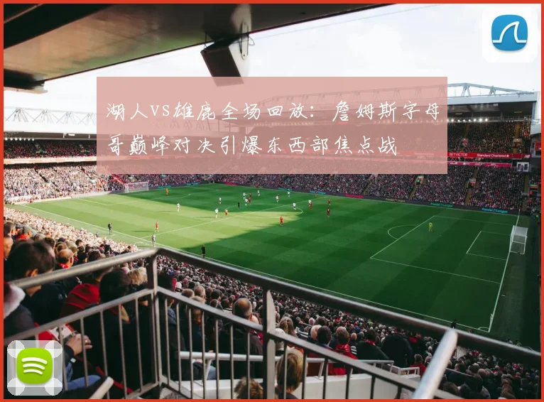 湖人vs雄鹿全场回放：詹姆斯字母哥巅峰对决引爆东西部焦点战