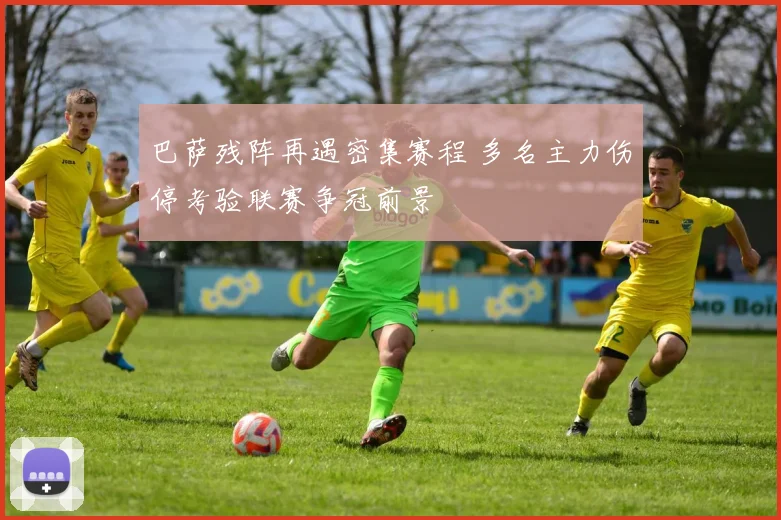 巴萨残阵再遇密集赛程 多名主力伤停考验联赛争冠前景