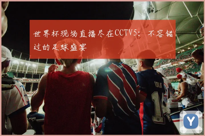 世界杯现场直播尽在CCTV5：不容错过的足球盛宴