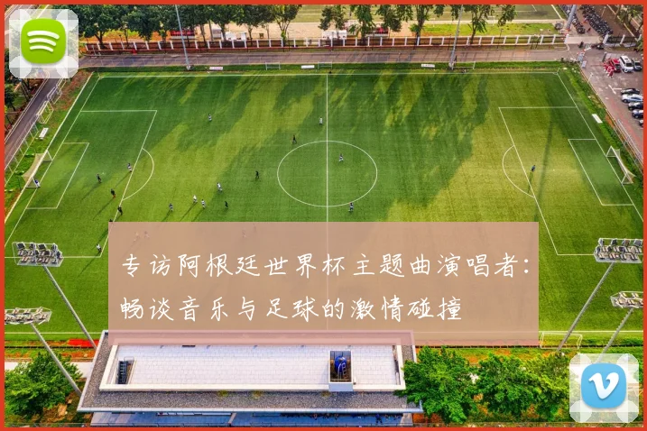 专访阿根廷世界杯主题曲演唱者：畅谈音乐与足球的激情碰撞
