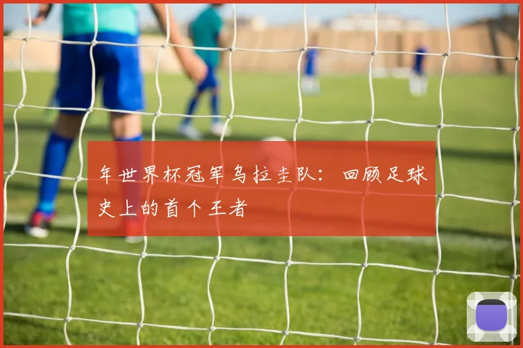 年世界杯冠军乌拉圭队：回顾足球史上的首个王者