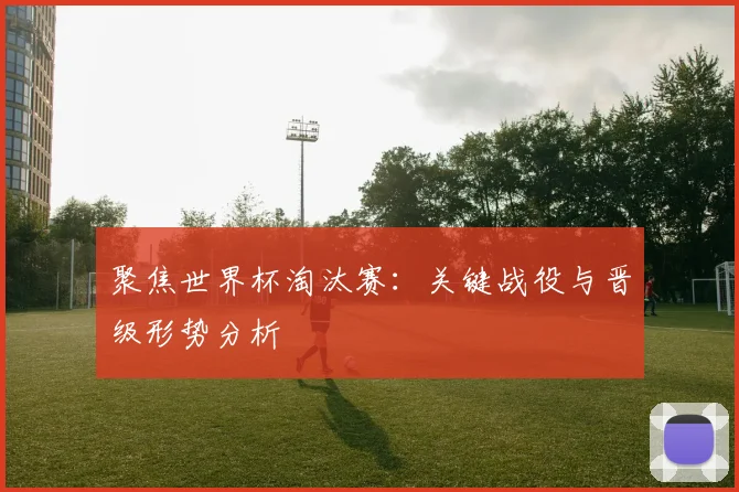 聚焦世界杯淘汰赛：关键战役与晋级形势分析