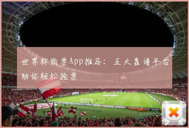 世界杯购票App推荐：五大靠谱平台助你轻松抢票