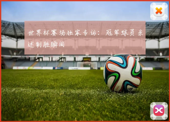 世界杯赛场独家专访：冠军球员亲述制胜瞬间