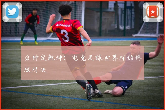 分钟定乾坤：电竞足球世界杯的终极对决