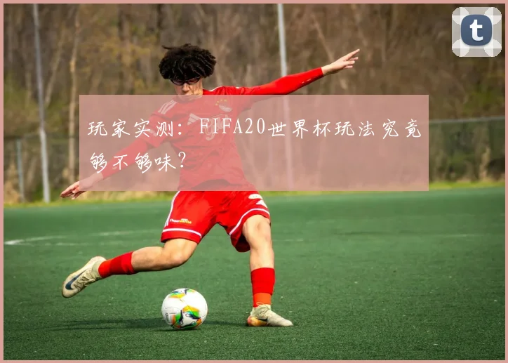 玩家实测：FIFA20世界杯玩法究竟够不够味？