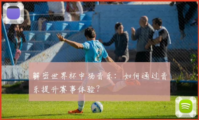 解密世界杯中场音乐：如何通过音乐提升赛事体验？