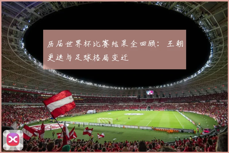 历届世界杯比赛结果全回顾：王朝更迭与足球格局变迁